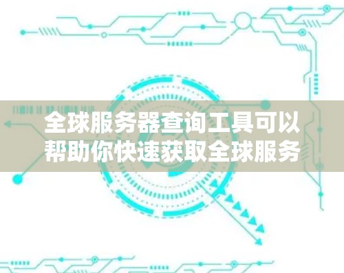 全球服务器查询工具可以帮助你快速获取全球服务器的信息，包括服务器IP、IP范围、服务器类型、活跃度等。以下是几种常用的查询工具