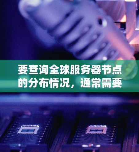 要查询全球服务器节点的分布情况，通常需要根据具体的数据库系统、云服务提供商或云平台来获取节点的位置信息。以下是几种常见的查询方法