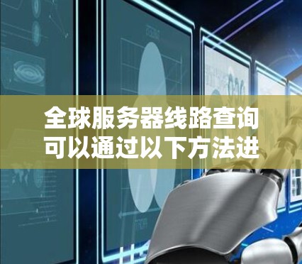 全球服务器线路查询可以通过以下方法进行