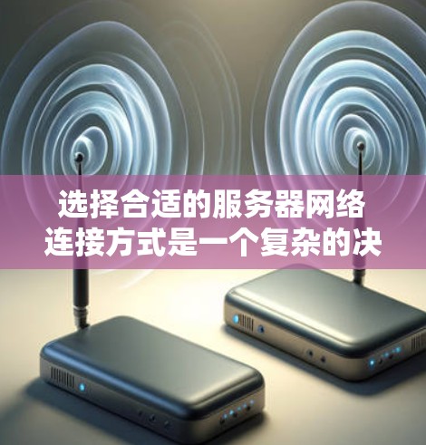 选择合适的服务器网络连接方式是一个复杂的决策过程，需要综合考虑多个因素。以下是一步步的建议