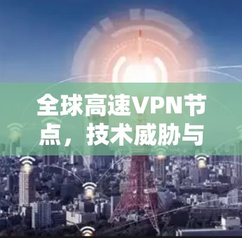 全球高速VPN节点，技术威胁与挑战
