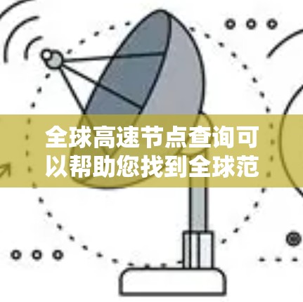 全球高速节点查询可以帮助您找到全球范围内位于高速行驶路线的地点，包括城市、道路交汇点等。以下是一些常用工具和方法，您可以根据自己的需求选择合适的工具