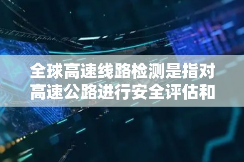 全球高速线路检测是指对高速公路进行安全评估和质量控制的活动。中国的高速交通体系在2世纪8年代已经形成，随后在2年代开始逐步完善。以下是关于全球高速线路检测的一些信息