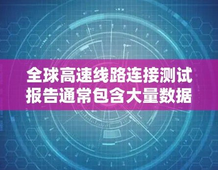 全球高速线路连接测试报告通常包含大量数据和信息，涵盖全球主要的高速公路网络和连接点。以下是一些可能包含在该报告中的信息