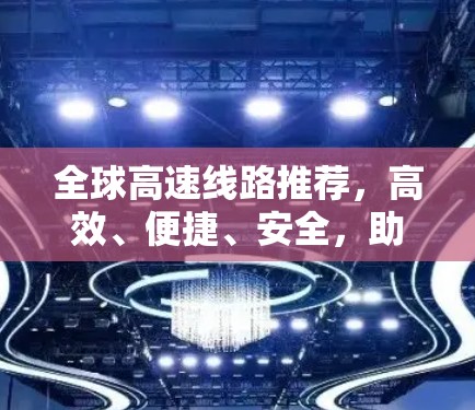 全球高速线路推荐，高效、便捷、安全，助力全球交通