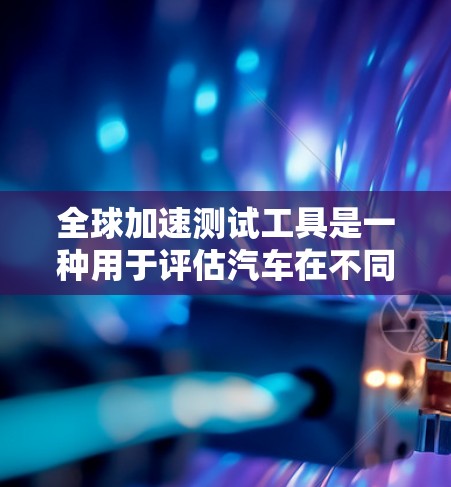 全球加速测试工具是一种用于评估汽车在不同环境和条件下的加速性能的设备或软件。这些工具可以帮助汽车制造商优化设计、提高性能，并在全球范围内进行比较和验证。以下是对全球加速测试工具的详细介绍