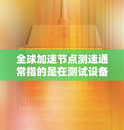 全球加速节点测速通常指的是在测试设备时使用特定的加速节点设备来测试设备的网络速度和连接性能。加速节点设备通常用于加速目标设备的网络连接，提高其连接速度