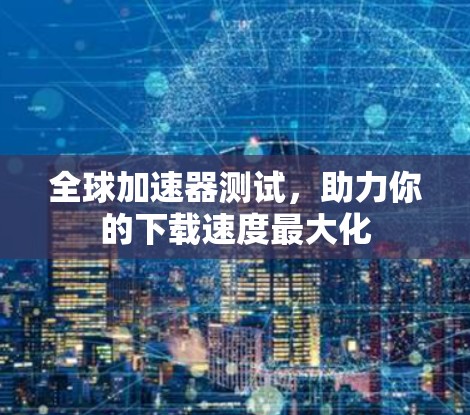 全球加速器测试，助力你的下载速度最大化