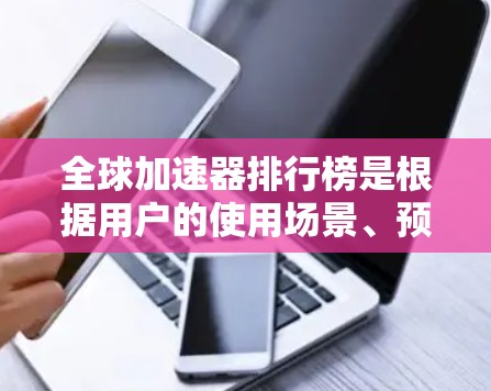 全球加速器排行榜是根据用户的使用场景、预算、功能需求和性能优化结果来排序的。以下是一些常见的全球加速器工具及其特点