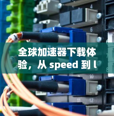 全球加速器下载体验，从 speed 到 life