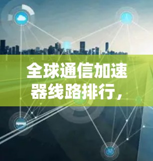 全球通信加速器线路排行，从199到223的技术展望与应用