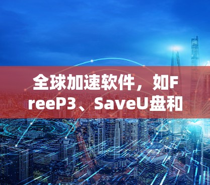 全球加速软件，如FreeP3、SaveU盘和FreeU盘，帮助用户将本地文件下载到其他国家的服务器或云服务器，提升用户体验。以下是它们的主要特点和适用场景