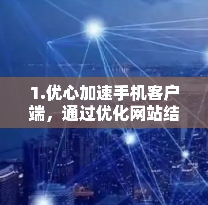 1.优心加速手机客户端，通过优化网站结构，减少延迟，提高下载效率