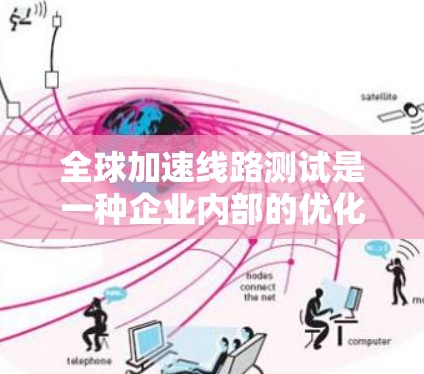 全球加速线路测试是一种企业内部的优化策略，主要通过评估不同国家或版本的网络性能，帮助优化业务网络结构和性能。以下是该过程的详细分析