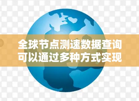 全球节点测速数据查询可以通过多种方式实现，主要依赖于以下平台和工具。以下是一些常用的查询方式和平台