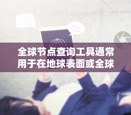 全球节点查询工具通常用于在地球表面或全球范围内查找特定的节点、位置、地理特征或资源。这些工具可以帮助用户进行地理定位、网络分析、数据挖掘、环境研究等。以下是一些常见的全球节点查询工具及其用途