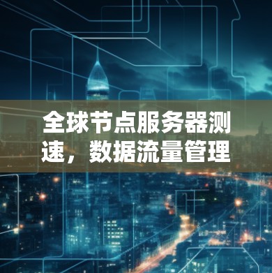 全球节点服务器测速，数据流量管理的新趋势