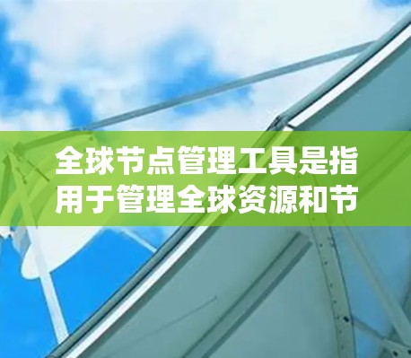 全球节点管理工具是指用于管理全球资源和节点的系统或工具，通常涉及跨国家或地区的资源分配和协调。以下是对该主题的详细分步解释