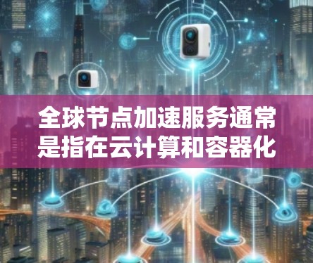 全球节点加速服务通常是指在云计算和容器化应用中使用的加速工具或功能，旨在提升应用的性能、响应速度以及稳定性。以下是对该服务的详细介绍