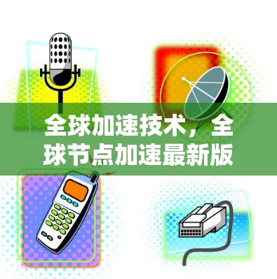 全球加速技术，全球节点加速最新版