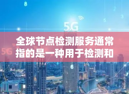 全球节点检测服务通常指的是一种用于检测和监控网络或数据设备中的节点（如服务器、计算机等）的工具和服务。这种服务可能主要用于以下用途