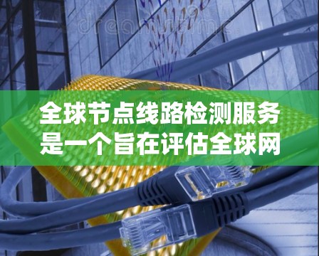 全球节点线路检测服务是一个旨在评估全球网络节点状态的系统，旨在保障网络的安全和高效运行。以下是一个结构化的总结