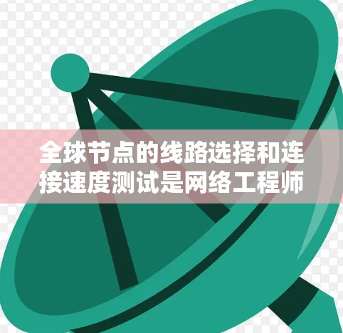 全球节点的线路选择和连接速度测试是网络工程师和项目经理在制定网络规划和优化过程中非常重要的步骤。以下是对这一过程的详细总结和分析