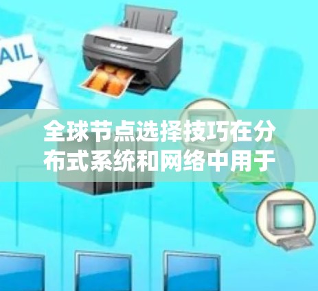 全球节点选择技巧在分布式系统和网络中用于优化网络结构，提高可靠性、效率和容错能力。以下是对这些技巧的详细总结和理解和应用