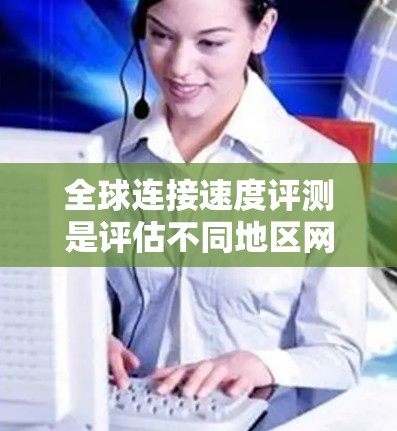 全球连接速度评测是评估不同地区网络性能的一个方面，通常与设备、网络设置以及连接方式密切相关。以下是一些可能涉及的全球连接速度评测的内容