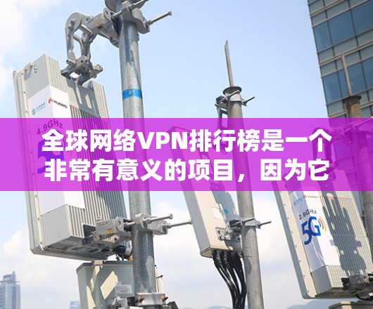 全球网络VPN排行榜是一个非常有意义的项目，因为它帮助用户了解不同类型的 VPN 服务，从而做出更明智的选择。以下是基于多方面因素整理的全球知名网络VPN排行榜