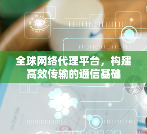 全球网络代理平台，构建高效传输的通信基础