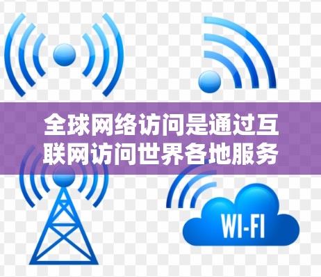 全球网络访问是通过互联网访问世界各地服务器、设备或服务的活动，广泛应用于多个领域。以下是对其主要方面及应用的详细分析