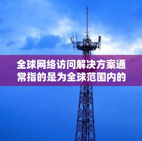全球网络访问解决方案通常指的是为全球范围内的网络设备、服务器或用户提供统一的网络访问管理平台，以确保数据的安全、可靠和快速传输。以下是一些可能的全球网络访问解决方案