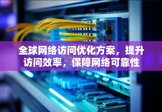全球网络访问优化方案，提升访问效率，保障网络可靠性