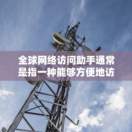 全球网络访问助手通常是指一种能够方便地访问全球网络服务或资源的工具。以下是一些常见的全球网络访问助手及其使用方法
