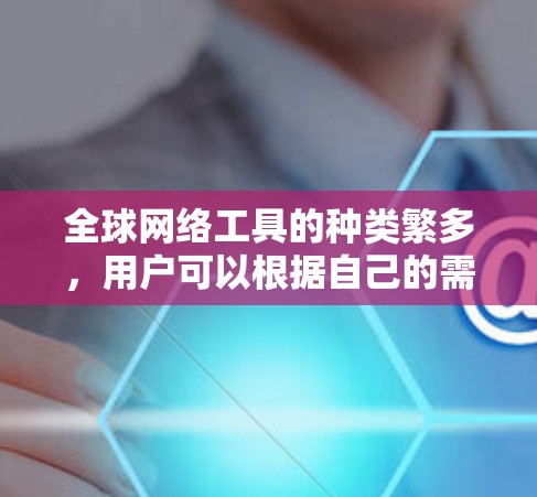 全球网络工具的种类繁多，用户可以根据自己的需求选择合适的工具。以下是一些常见的全球网络工具及其用途，供参考