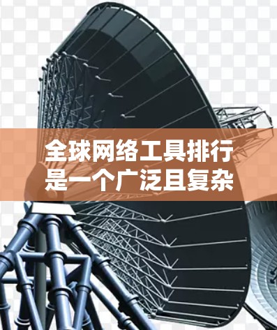全球网络工具排行是一个广泛且复杂的主题，因为它取决于用户的具体需求、使用场景以及他们对网络性能和安全性的要求。以下是一些全球网络工具的常见分类以及它们之间的优缺点，供您参考