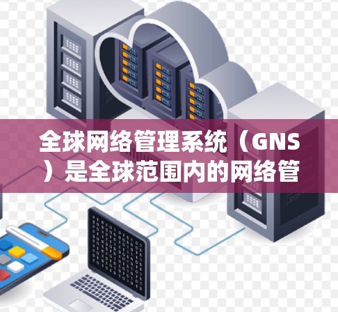 全球网络管理系统（GNS）是全球范围内的网络管理工具，旨在优化全球设备和网络的性能、安全性和可靠性和高效性。以下是其主要功能