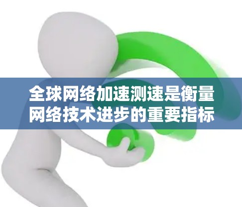 全球网络加速测速是衡量网络技术进步的重要指标，主要指通过技术手段加速网络流量，提升用户体验。全球范围内，网络加速测速主要集中在以下几个方面