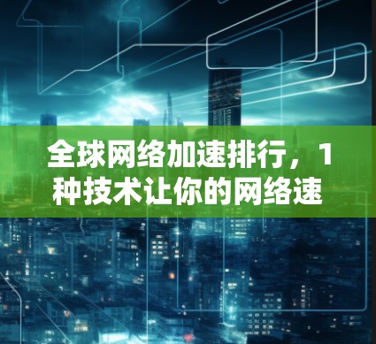 全球网络加速排行，1种技术让你的网络速度快1倍