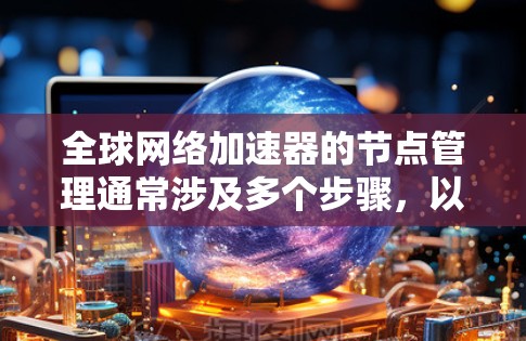 全球网络加速器的节点管理通常涉及多个步骤，以确保网络连接稳定和加速器功能正常。以下是一个全面的解决方案