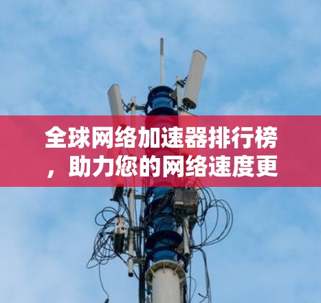 全球网络加速器排行榜，助力您的网络速度更上一层楼