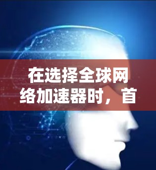 在选择全球网络加速器时，首先需要明确用户的使用需求和偏好。以下是一个综合性的推荐