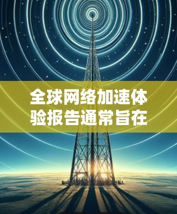 全球网络加速体验报告通常旨在评估不同国家和地区在网络加速方面的表现。以下是一个总结性的全球网络加速体验报告，涵盖主要数据和趋势