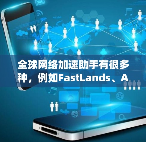 全球网络加速助手有很多种，例如FastLands、Andriod Speed Test、网速 checker等。以下是几种常用的工具及其使用方法