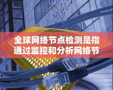全球网络节点检测是指通过监控和分析网络节点的活动，以确保网络的安全、可靠和高性能。节点检测通常用于以下场景