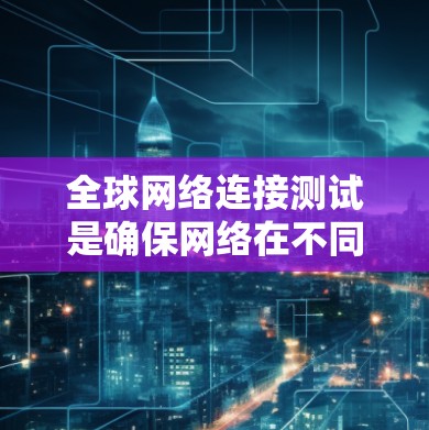 全球网络连接测试是确保网络在不同环境下的稳定性和可靠性的重要步骤。以下是对该主题的详细说明