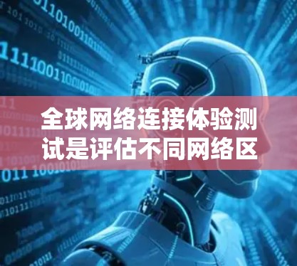 全球网络连接体验测试是评估不同网络区域网络性能和连接体验的重要手段。以下是详细的步骤和方法，帮助您进行这一测试
