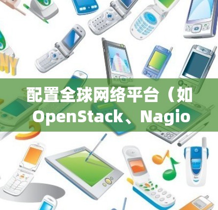 配置全球网络平台（如 OpenStack、Nagios、Union 等）的方法因平台而异，具体步骤如下