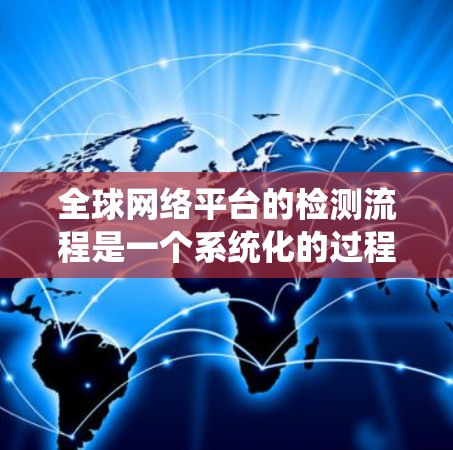 全球网络平台的检测流程是一个系统化的过程，旨在确保平台的稳定性和性能。以下是对该流程的详细说明